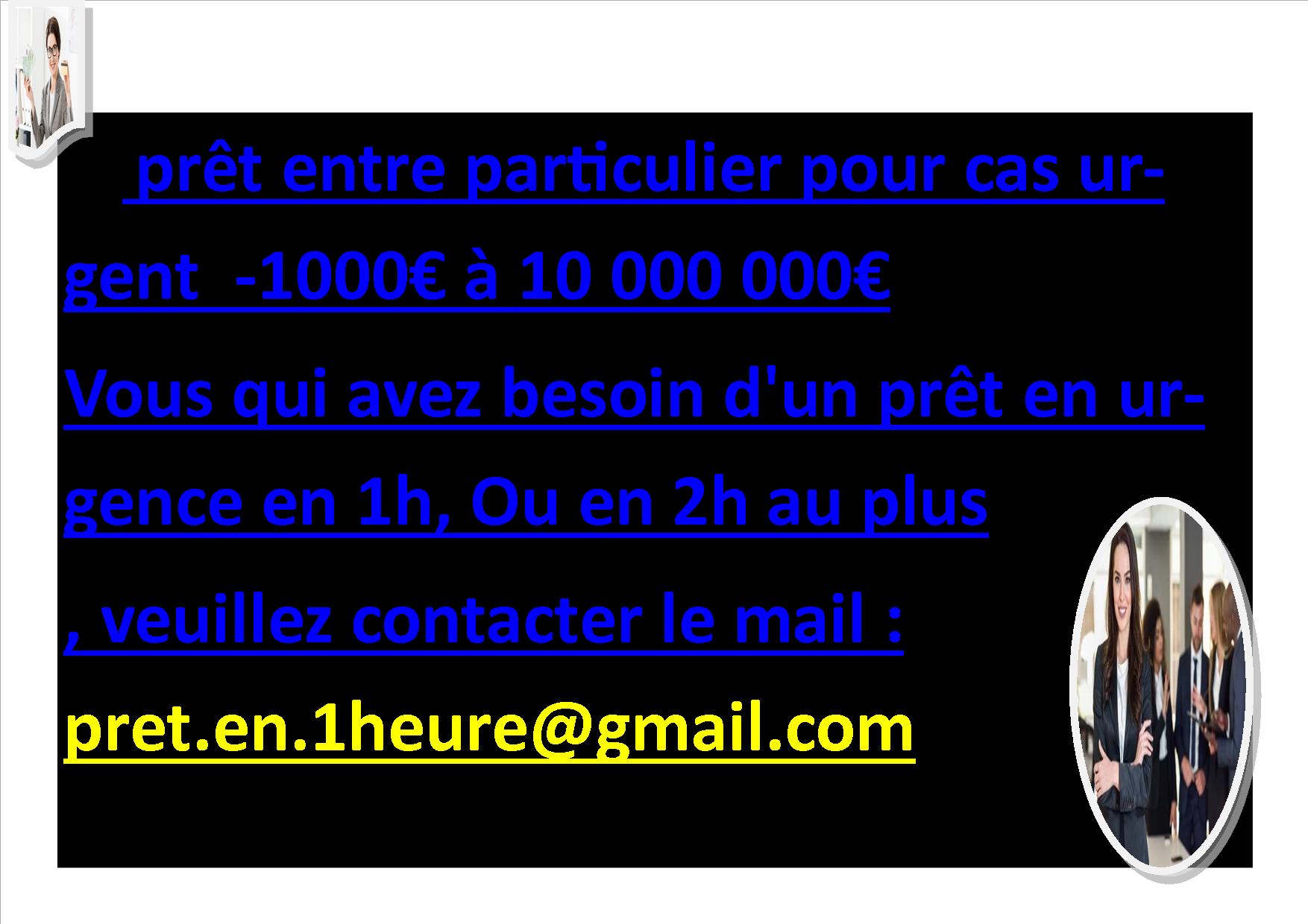 prêt entre particulier pour cas urgent -1000€ à 10 000 000€ Vous qui avez besoin d'un prêt en urgence en 1h, Ou en 2h au plus , veuillez contacter le mail : pret.en.1heure@gmail.com ; Nous donnons des prêts d'argent pour vos besoins urgent mail : pret.en.1heure@gmail.com - Bonjour a tous